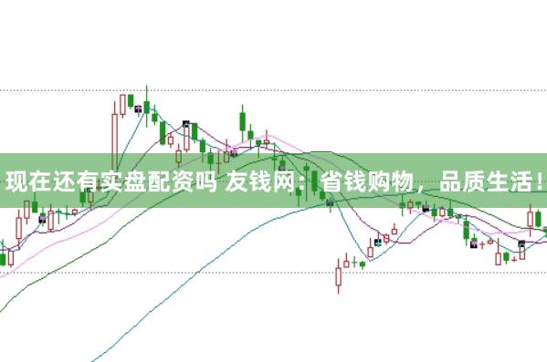 现在还有实盘配资吗 友钱网:省钱购物,品质生活!