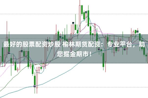 最好的股票配资炒股 榆林期货配资：专业平台，助您掘金期市！