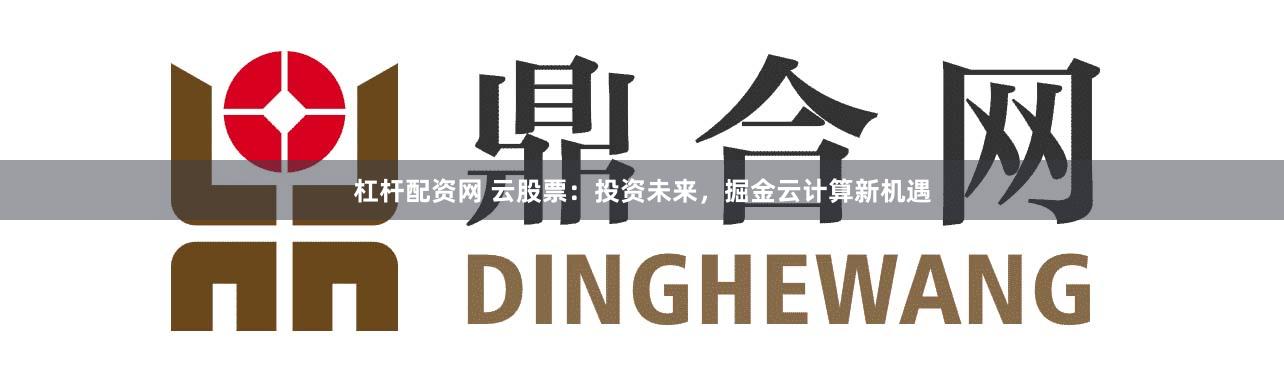 杠杆配资网 云股票：投资未来，掘金云计算新机遇