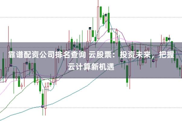 靠谱配资公司排名查询 云股票：投资未来，把握云计算新机遇