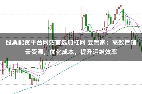 股票配资平台网站首选加杠网 云管家：高效管理云资源，优化成本，提升运维效率