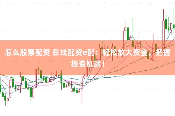 怎么股票配资 在线配资e配：轻松放大资金，把握投资机遇！