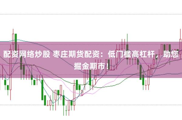 配资网络炒股 枣庄期货配资：低门槛高杠杆，助您掘金期市！