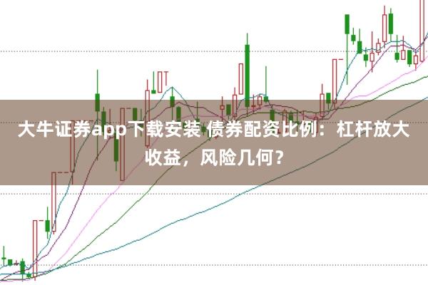 大牛证券app下载安装 债券配资比例：杠杆放大收益，风险几何？