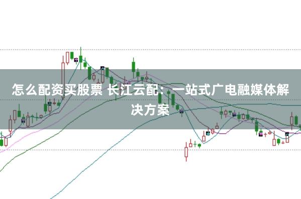 怎么配资买股票 长江云配：一站式广电融媒体解决方案