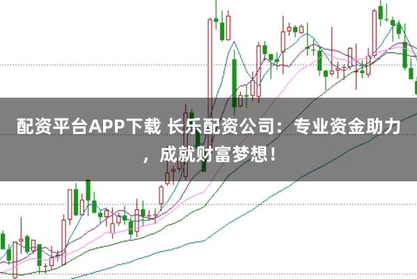 配资平台APP下载 长乐配资公司：专业资金助力，成就财富梦想！