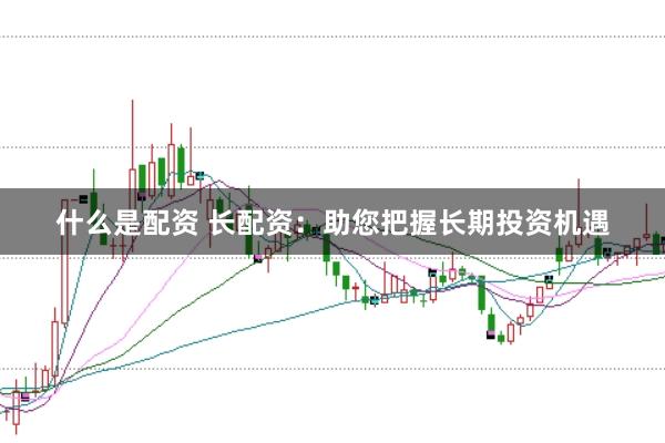 什么是配资 长配资:助您把握长期投资机遇