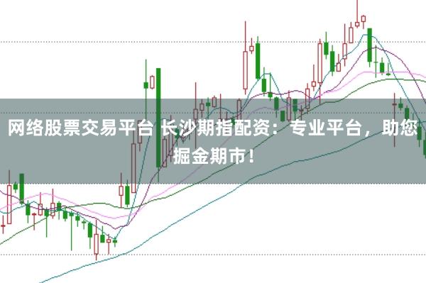 网络股票交易平台 长沙期指配资：专业平台，助您掘金期市！