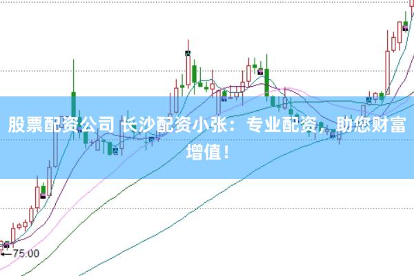 股票配资公司 长沙配资小张：专业配资，助您财富增值！