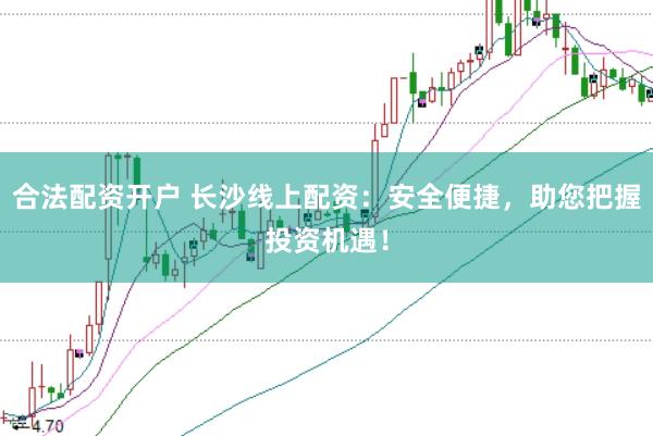 合法配资开户 长沙线上配资：安全便捷，助您把握投资机遇！