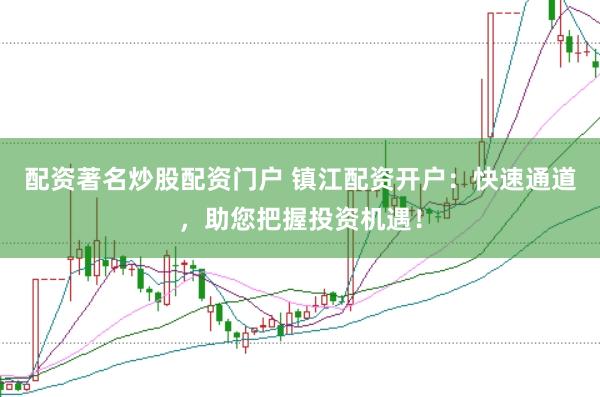 配资著名炒股配资门户 镇江配资开户：快速通道，助您把握投资机遇！