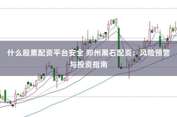 什么股票配资平台安全 郑州黑石配资：风险预警与投资指南