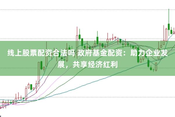 线上股票配资合法吗 政府基金配资：助力企业发展，共享经济红利