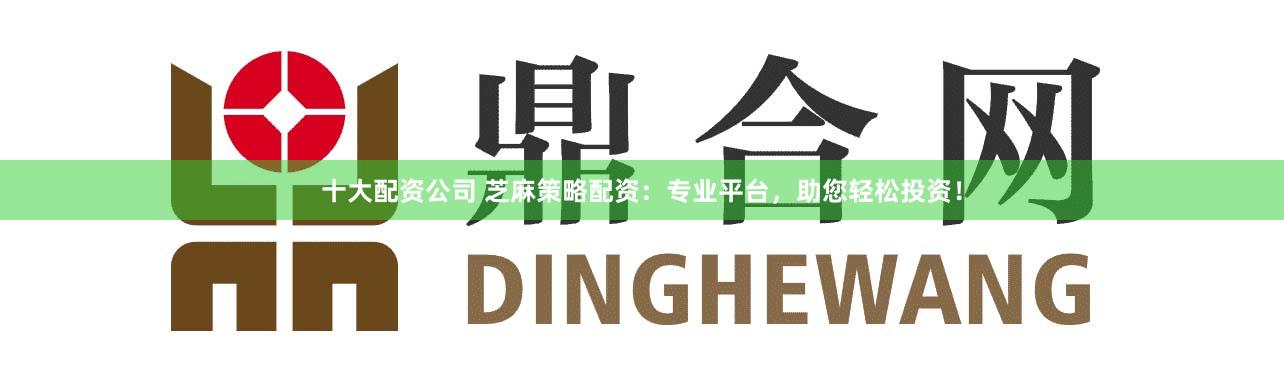 十大配资公司 芝麻策略配资：专业平台，助您轻松投资！