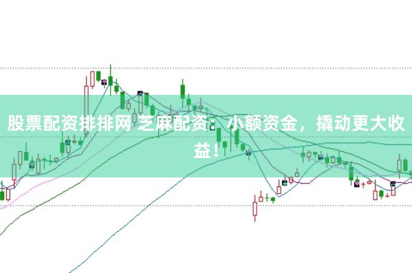 股票配资排排网 芝麻配资：小额资金，撬动更大收益！