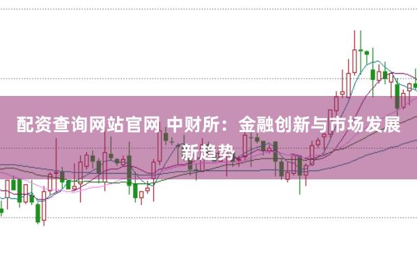 配资查询网站官网 中财所：金融创新与市场发展新趋势