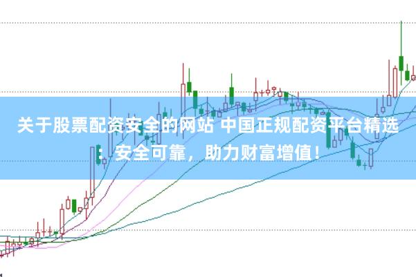 关于股票配资安全的网站 中国正规配资平台精选：安全可靠，助力财富增值！