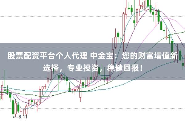 股票配资平台个人代理 中金宝：您的财富增值新选择，专业投资，稳健回报！