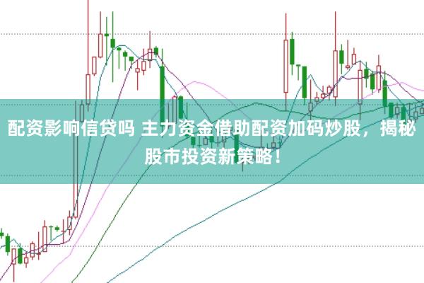 配资影响信贷吗 主力资金借助配资加码炒股，揭秘股市投资新策略！