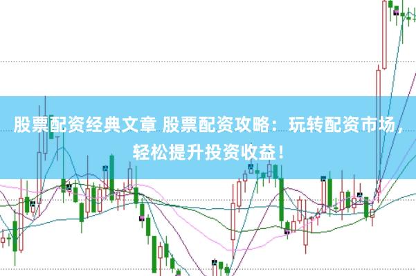 股票配资经典文章 股票配资攻略：玩转配资市场，轻松提升投资收益！