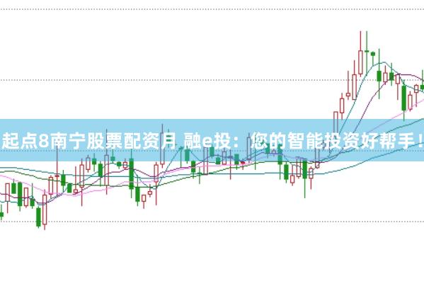 起点8南宁股票配资月 融e投:您的智能投资好帮手!