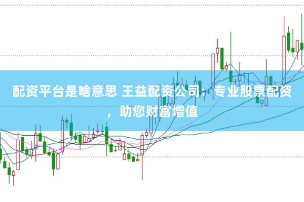 配资平台是啥意思 王益配资公司：专业股票配资，助您财富增值
