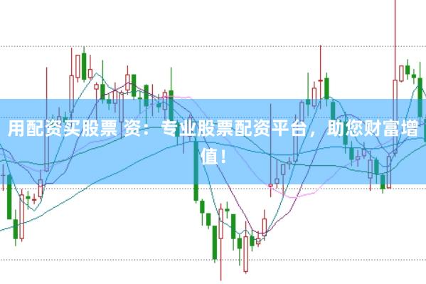 用配资买股票 资：专业股票配资平台，助您财富增值！