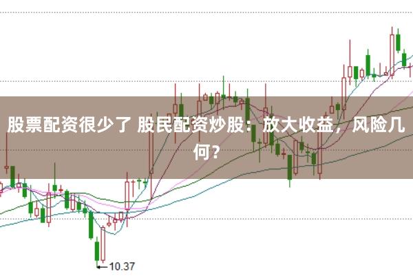 股票配资很少了 股民配资炒股：放大收益，风险几何？