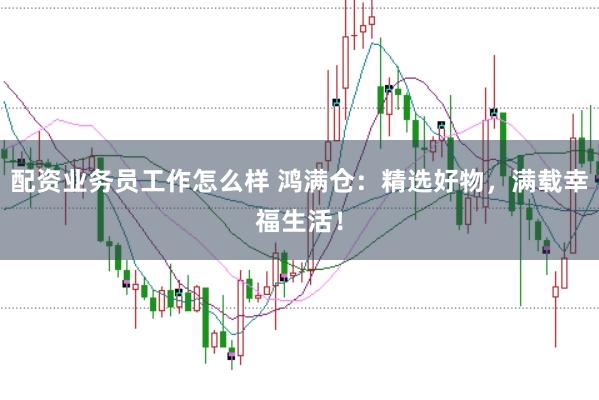配资业务员工作怎么样 鸿满仓:精选好物,满载幸福生活!