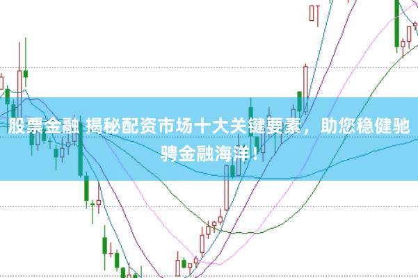 股票金融 揭秘配资市场十大关键要素，助您稳健驰骋金融海洋！