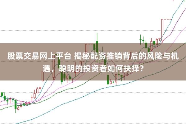 股票交易网上平台 揭秘配资推销背后的风险与机遇，聪明的投资者如何抉择？