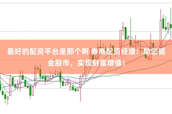 最好的配资平台是那个啊 券商配资经理：助您掘金股市，实现财富增值！