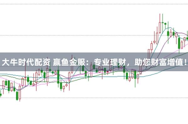 大牛时代配资 赢鱼金服：专业理财，助您财富增值！
