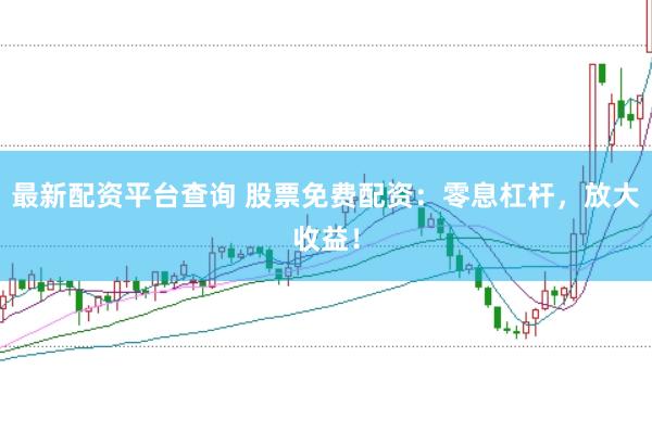 最新配资平台查询 股票免费配资：零息杠杆，放大收益！