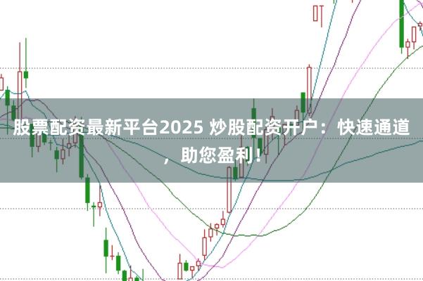 股票配资最新平台2025 炒股配资开户：快速通道，助您盈利！