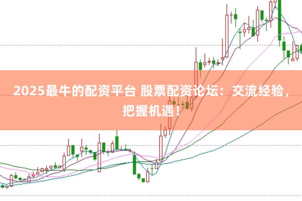 2025最牛的配资平台 股票配资论坛：交流经验，把握机遇！