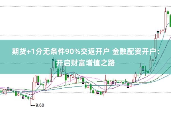 期货+1分无条件90%交返开户 金融配资开户:开启财富增值之路