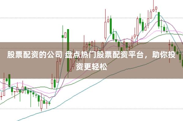 股票配资的公司 盘点热门股票配资平台，助你投资更轻松