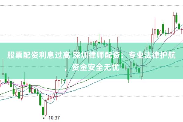 股票配资利息过高 深圳律师配资：专业法律护航，资金安全无忧