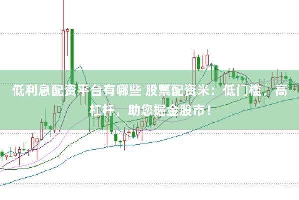 低利息配资平台有哪些 股票配资米：低门槛，高杠杆，助您掘金股市！