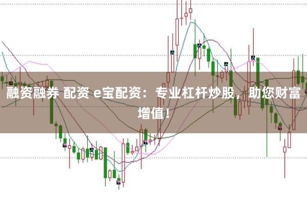 融资融券 配资 e宝配资：专业杠杆炒股，助您财富增值！