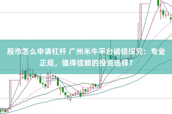 股市怎么申请杠杆 广州米牛平台诚信探究：专业正规，值得信赖的投资选择？