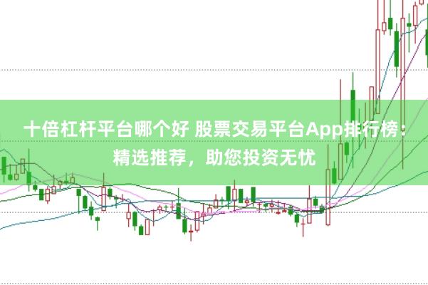 十倍杠杆平台哪个好 股票交易平台App排行榜：精选推荐，助您投资无忧