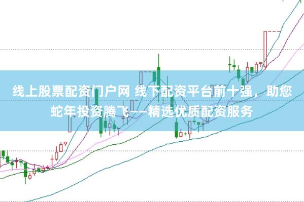 线上股票配资门户网 线下配资平台前十强，助您蛇年投资腾飞——精选优质配资服务