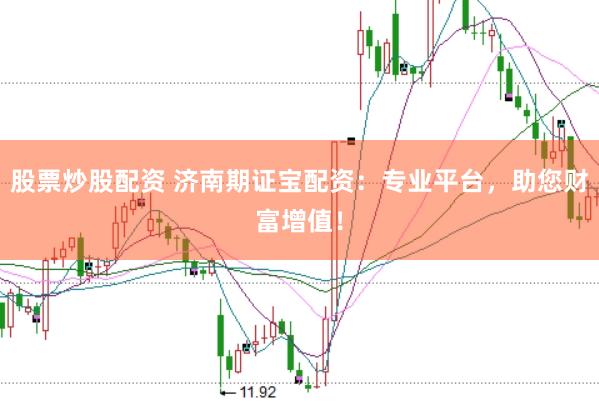 股票炒股配资 济南期证宝配资：专业平台，助您财富增值！