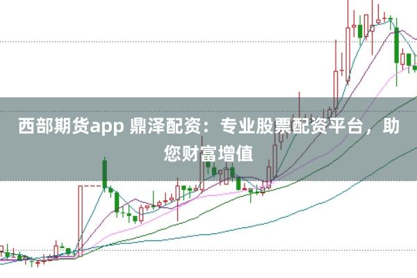 西部期货app 鼎泽配资：专业股票配资平台，助您财富增值
