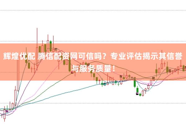 辉煌优配 腾信配资网可信吗?专业评估揭示其信誉与服务质量!
