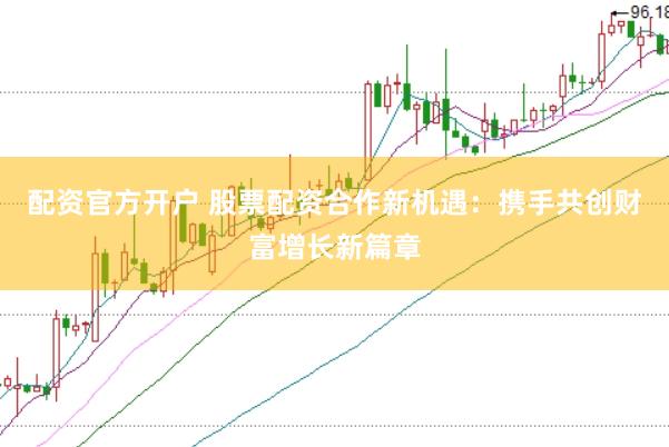 配资官方开户 股票配资合作新机遇：携手共创财富增长新篇章