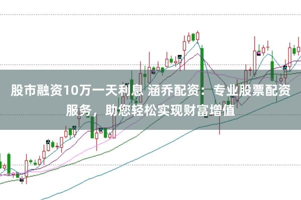 股市融资10万一天利息 涵乔配资：专业股票配资服务，助您轻松实现财富增值