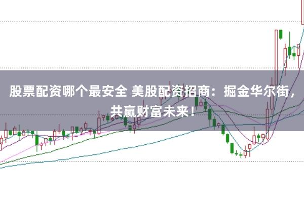 股票配资哪个最安全 美股配资招商：掘金华尔街，共赢财富未来！